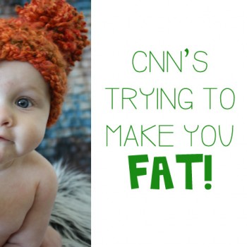 CNN’s Trying to Make You Fat!
